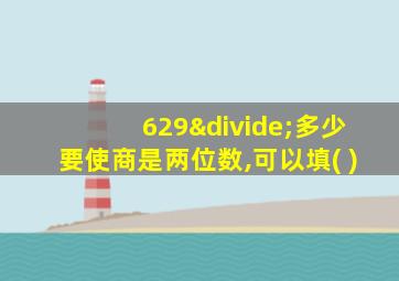 629÷多少要使商是两位数,可以填( )